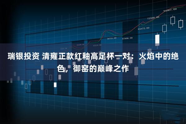 瑞银投资 清雍正款红釉高足杯一对：火焰中的绝色，御窑的巅峰之作