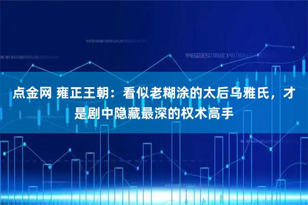 点金网 雍正王朝：看似老糊涂的太后乌雅氏，才是剧中隐藏最深的权术高手