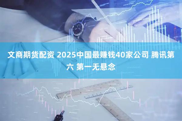 文商期货配资 2025中国最赚钱40家公司 腾讯第六 第一无悬念