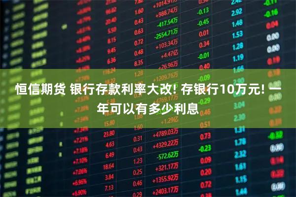 恒信期货 银行存款利率大改! 存银行10万元! 一年可以有多少利息