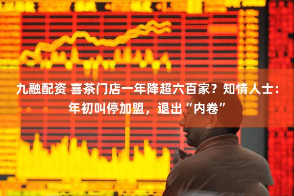 九融配资 喜茶门店一年降超六百家？知情人士：年初叫停加盟，退出“内卷”