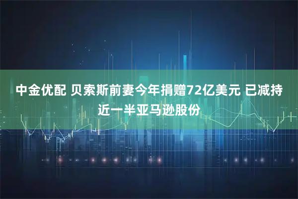 中金优配 贝索斯前妻今年捐赠72亿美元 已减持近一半亚马逊股份