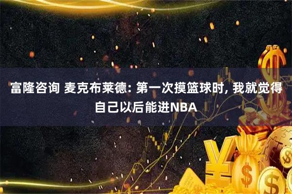 富隆咨询 麦克布莱德: 第一次摸篮球时, 我就觉得自己以后能进NBA