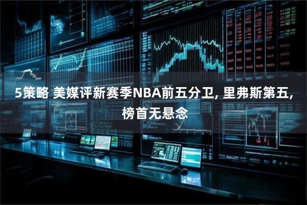 5策略 美媒评新赛季NBA前五分卫, 里弗斯第五, 榜首无悬念