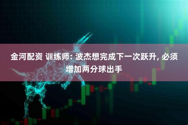 金河配资 训练师: 波杰想完成下一次跃升, 必须增加两分球出手