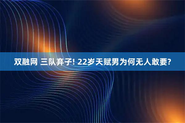 双融网 三队弃子! 22岁天赋男为何无人敢要?